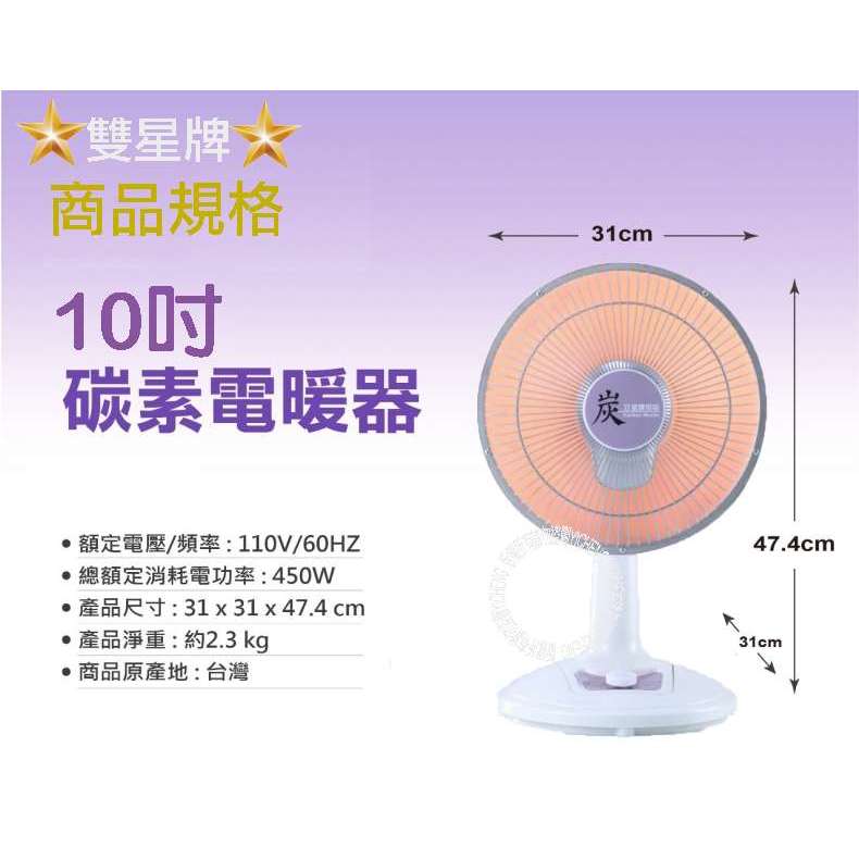 雙星牌 商品規格10碳素電暖器額定電壓/頻率:110V/60HZ總額定消耗電功率:450W‧產品尺寸:31 x 31 x 47.4 cm‧產品淨重:約2.3 kg‧商品原產地:台灣31cm炭47.4cm31cm