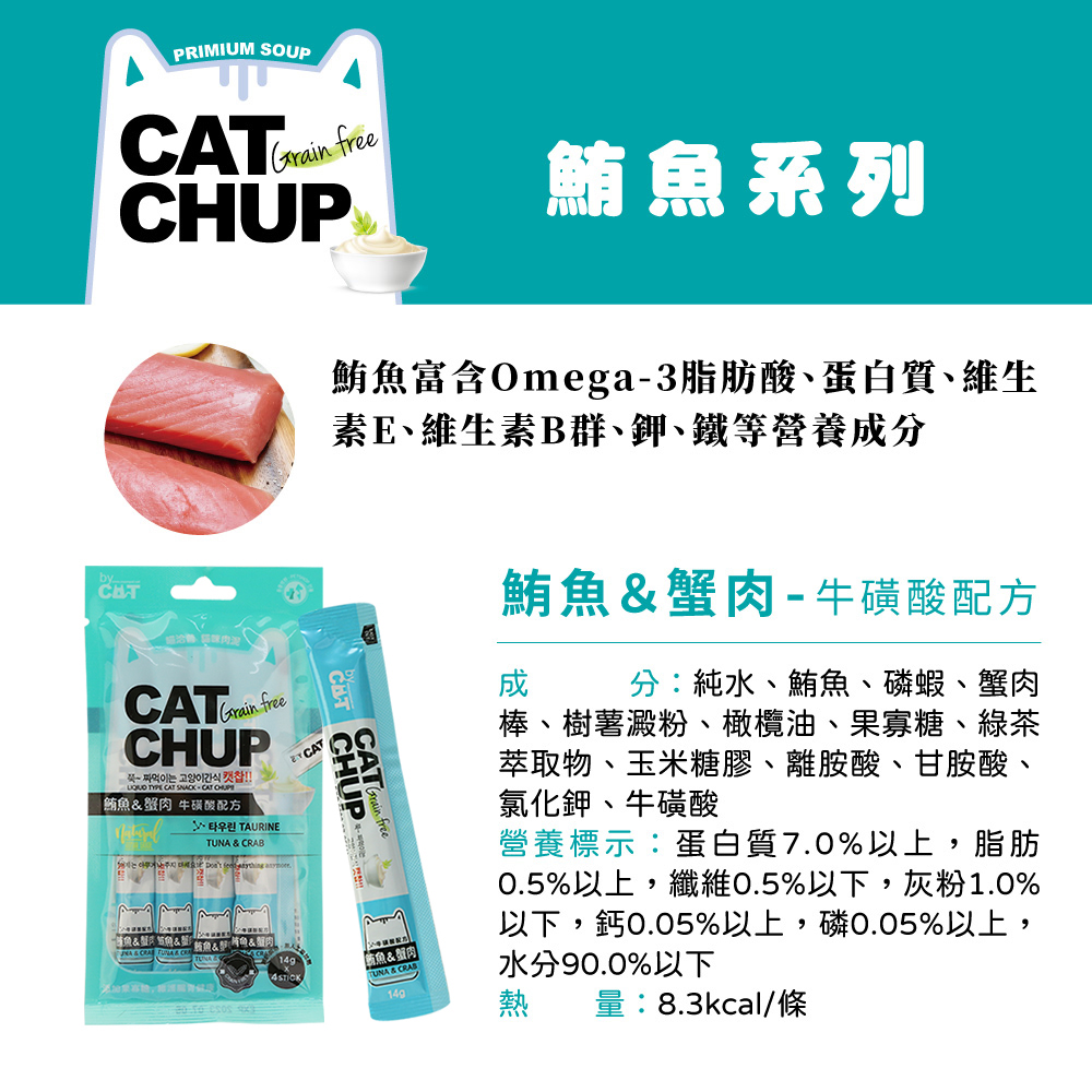 PRIMIUM SOUP Grain eHUP鮪魚系列鮪魚富含Omega3脂肪酸蛋白質、維生素E、維生素B群、鉀、鐵等營養分 HUP freCATGrain freeCHUP-  고양이간식   CAT SNACK C「鮪魚 牛磺酸配方 TAURINETUNA & CRAB CAT &&&   C&&肉魚&  鮪魚&蟹肉-牛磺酸配方成分:純水、鮪魚、磷蝦、蟹肉棒、樹薯澱粉、橄欖油、果寡糖、綠茶萃取物、玉米糖膠、離胺酸、甘胺酸、氯化鉀、牛磺酸營養標示:蛋白質7.0%以上,脂肪0.5%以上,纖維0.5%以下,灰粉1.0%以下,鈣0.05%以上,磷0.05%以上,水分90.0%以下量:8.3kcal/條熱