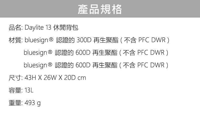 品名: Daylite 13 休閒背包產品規格材質: bluesign® 認證的300D再生聚酯(不含 PFC DWR)bluesign® 認證的600D再生聚酯(不含 PFC DWR)bluesign® 認證的 600D 再生聚酯(不含 PFC DWR)尺寸: 43H X 26W X 20D cm容量: 重量: 493 g