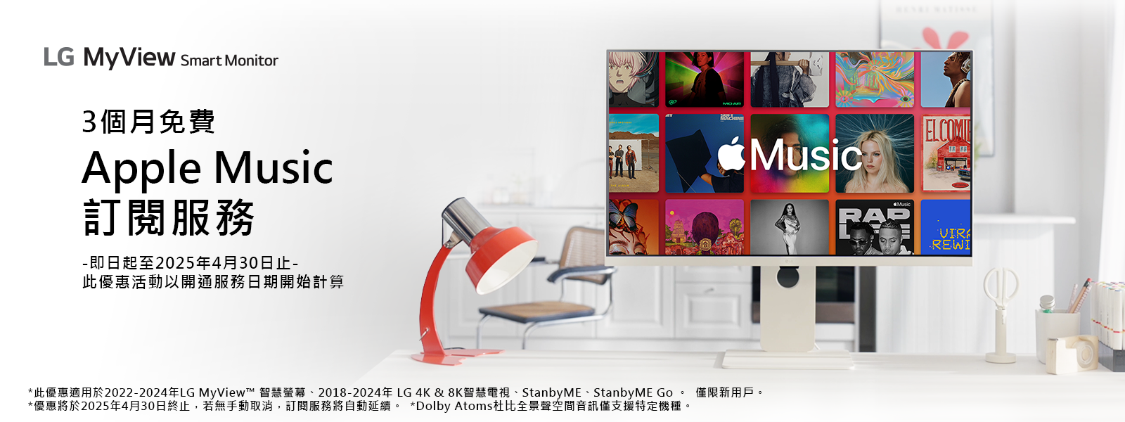 LG MyView Smart Monitor3個月免費Apple 訂閱服務-即日起至2025年4月30日止-此優惠活動以開通服務日期開始計算MusicMusic*此優惠適用於2022-2024年LG MyView™ 智慧螢幕、2018-2024年LG 4K & 8K智慧電視、StanbyME、StanbyME Go 僅限新用戶。*優惠將於2025年4月30日終止,若無手動取消,訂閱服務將自動延續。 *Dolby Atoms杜比全景聲空間音訊僅支援特定機種。REWI