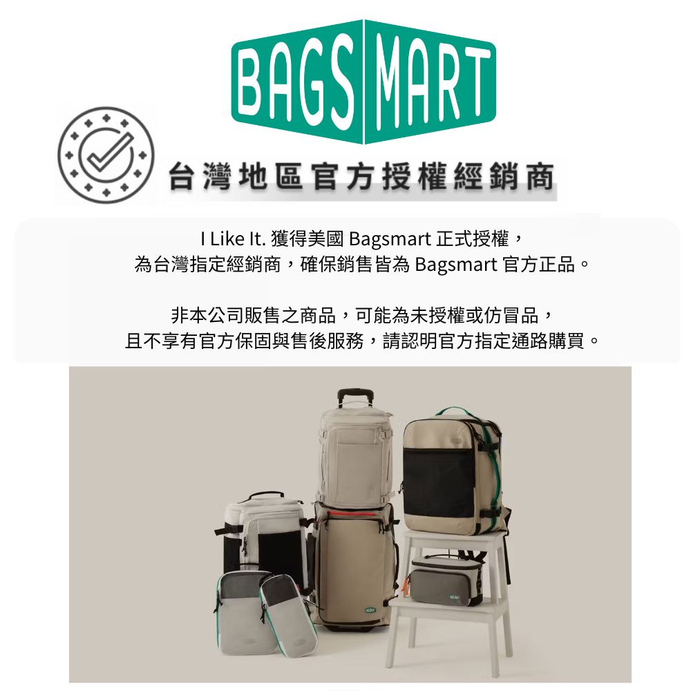 BAGS MART台灣地區官方授權經銷商 Like It. 獲得美國 Bagsmart 正式授權,為台灣指定經銷商,確保銷售皆為 Bagsmart 官方正品。非本公司販售之商品,可能為未授權或仿冒品,且不享有官方保固與售後服務,請認明官方指定通路購買。